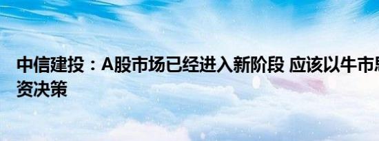 中信建投：A股市场已经进入新阶段 应该以牛市思维做出投资决策