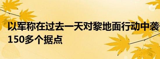 以军称在过去一天对黎地面行动中袭击真主党150多个据点