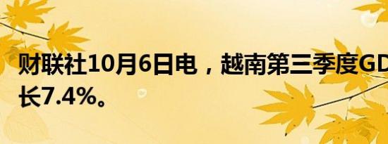 财联社10月6日电，越南第三季度GDP同比增长7.4%。