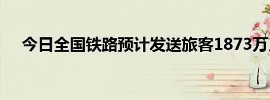 今日全国铁路预计发送旅客1873万人次