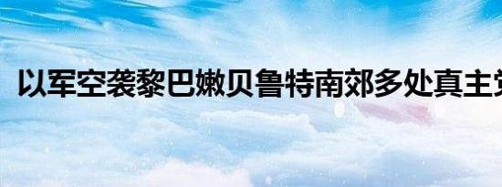 以军空袭黎巴嫩贝鲁特南郊多处真主党据点