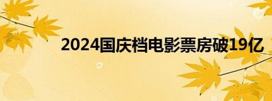 2024国庆档电影票房破19亿