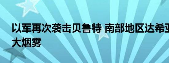 以军再次袭击贝鲁特 南部地区达希亚升起巨大烟雾