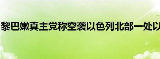 黎巴嫩真主党称空袭以色列北部一处以军基地