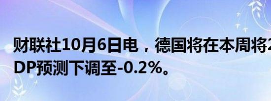 财联社10月6日电，德国将在本周将2024年GDP预测下调至-0.2%。
