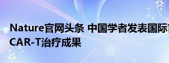Nature官网头条 中国学者发表国际首个通用CAR-T治疗成果