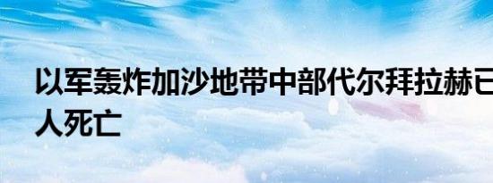 以军轰炸加沙地带中部代尔拜拉赫已造成18人死亡