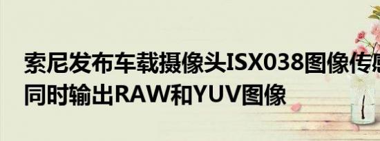 索尼发布车载摄像头ISX038图像传感器：可同时输出RAW和YUV图像