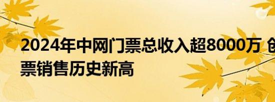 2024年中网门票总收入超8000万 创中网门票销售历史新高