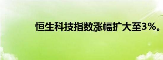 恒生科技指数涨幅扩大至3%。