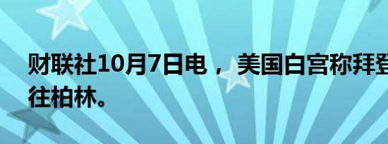 财联社10月7日电， 美国白宫称拜登周四前往柏林。
