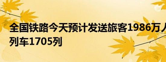 全国铁路今天预计发送旅客1986万人次 加开列车1705列