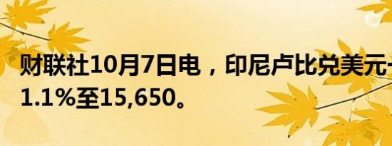财联社10月7日电，印尼卢比兑美元一度下跌1.1%至15,650。