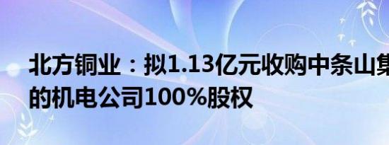 北方铜业：拟1.13亿元收购中条山集团持有的机电公司100%股权