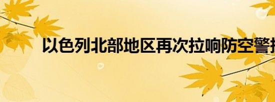 以色列北部地区再次拉响防空警报