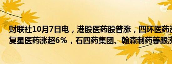 财联社10月7日电，港股医药股普涨，四环医药涨超36％，复星医药涨超6％，石四药集团、翰森制药等跟涨。