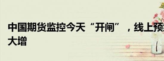 中国期货监控今天“开闸”，线上预约开户量大增