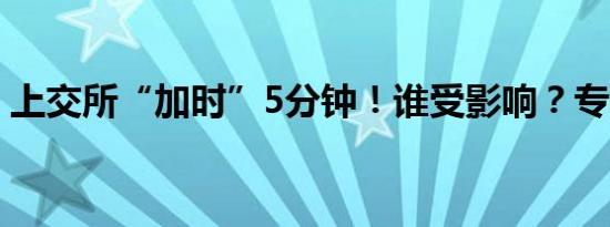 上交所“加时”5分钟！谁受影响？专家详解