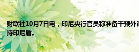 财联社10月7日电，印尼央行官员称准备干预外汇市场以支持印尼盾。