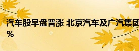 汽车股早盘普涨 北京汽车及广汽集团均涨逾6%