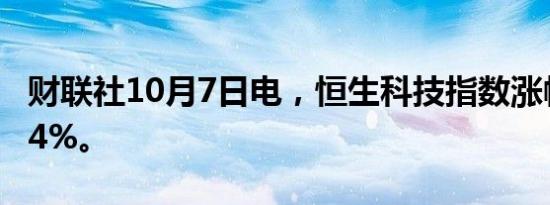 财联社10月7日电，恒生科技指数涨幅扩大至4%。