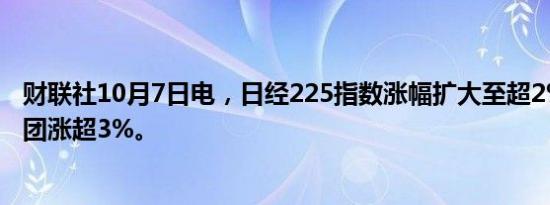 财联社10月7日电，日经225指数涨幅扩大至超2%。软银集团涨超3%。