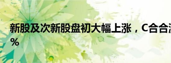 新股及次新股盘初大幅上涨，C合合涨超100%