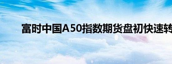 富时中国A50指数期货盘初快速转跌