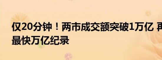 仅20分钟！两市成交额突破1万亿 再创历史最快万亿纪录