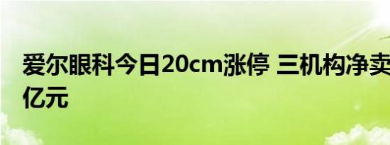 爱尔眼科今日20cm涨停 三机构净卖出11.39亿元