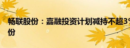畅联股份：嘉融投资计划减持不超3%公司股份