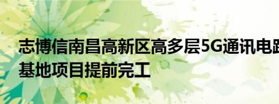 志博信南昌高新区高多层5G通讯电路板生产基地项目提前完工