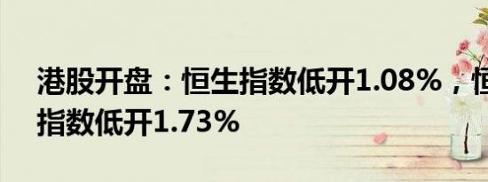 港股开盘：恒生指数低开1.08%，恒生科技指数低开1.73%