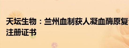 天坛生物：兰州血制获人凝血酶原复合物药品注册证书