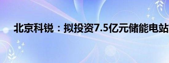 北京科锐：拟投资7.5亿元储能电站项目