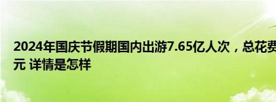 2024年国庆节假期国内出游7.65亿人次，总花费超7000亿元 详情是怎样