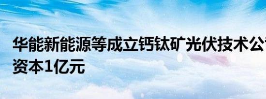 华能新能源等成立钙钛矿光伏技术公司，注册资本1亿元