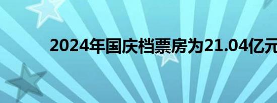 2024年国庆档票房为21.04亿元