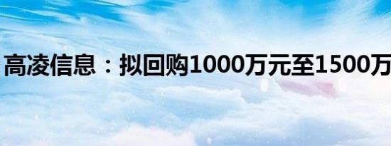 高凌信息：拟回购1000万元至1500万元股份