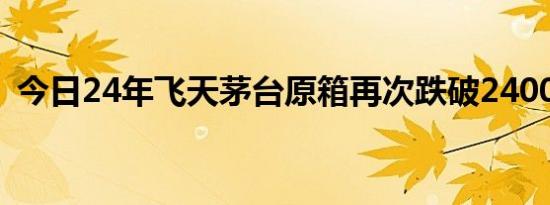 今日24年飞天茅台原箱再次跌破2400元/瓶