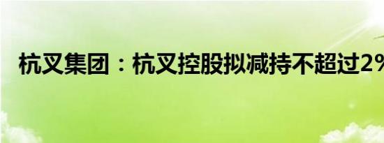 杭叉集团：杭叉控股拟减持不超过2%股份