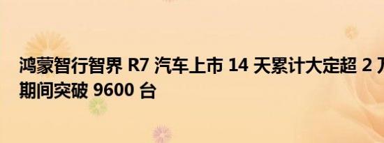 鸿蒙智行智界 R7 汽车上市 14 天累计大定超 2 万台，国庆期间突破 9600 台