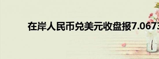 在岸人民币兑美元收盘报7.0673