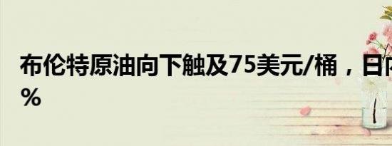 布伦特原油向下触及75美元/桶，日内跌3.02%