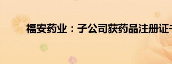 福安药业：子公司获药品注册证书