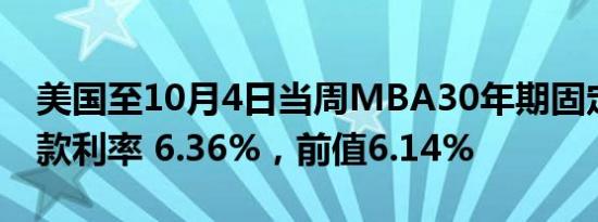 美国至10月4日当周MBA30年期固定抵押贷款利率 6.36%，前值6.14%