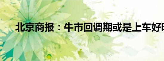 北京商报：牛市回调期或是上车好时机