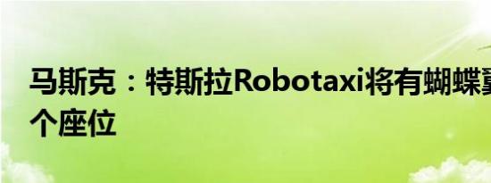 马斯克：特斯拉Robotaxi将有蝴蝶翼门，两个座位