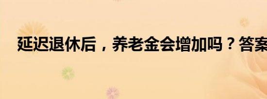 延迟退休后，养老金会增加吗？答案来了