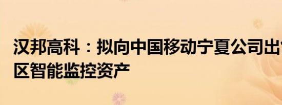 汉邦高科：拟向中国移动宁夏公司出售银川地区智能监控资产